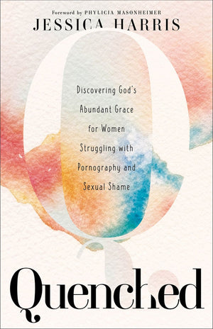 Quenched: Discovering God's Abundant Grace for Women Struggling with Pornography and Sexual Shame