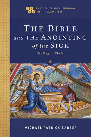 The Bible and the Anointing of the Sick: Healing in Christ (A Catholic Biblical Theology of the Sacraments)