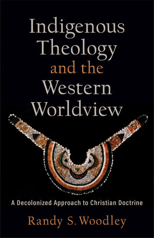 Indigenous Theology and the Western Worldview: A Decolonized Approach to Christian Doctrine (Acadia Studies in Bible and Theology)