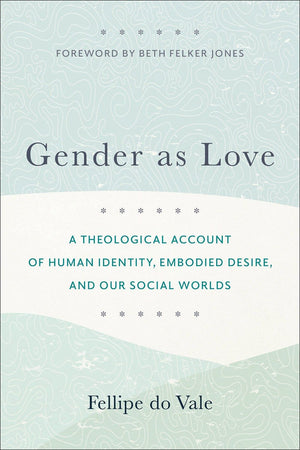 Gender as Love: A Theological Account of Human Identity, Embodied Desire, and Our Social Worlds