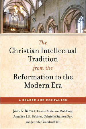 The Christian Intellectual Tradition from the Reformation to the Modern Era: A Reader and Companion (Classic Texts Exploring God, Science, Society, and Human Nature)