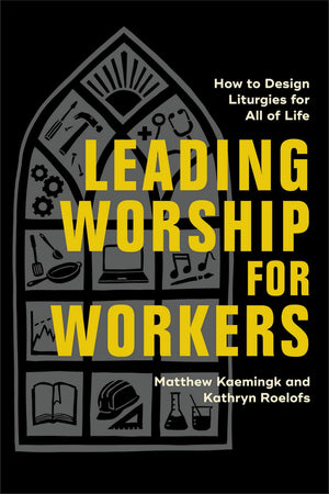 Leading Worship for Workers: How to Design Liturgies for All of Life (Equipping Church Leaders to Create Meaningful Services That Speak to the Joys and Challenges of Every Calling)