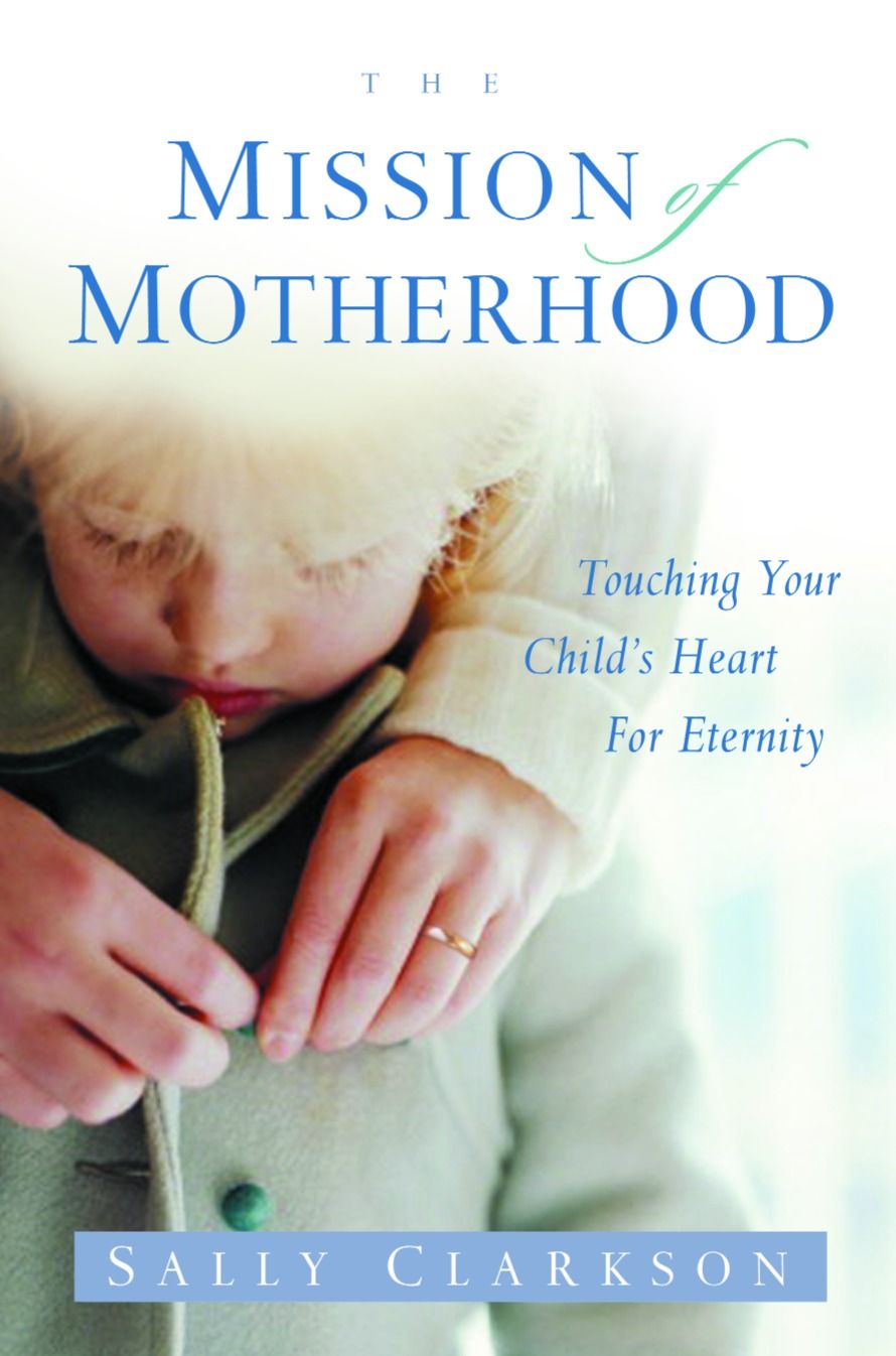 The Mission of Motherhood: Touching Your Child's Heart for Eternity *Very Good*