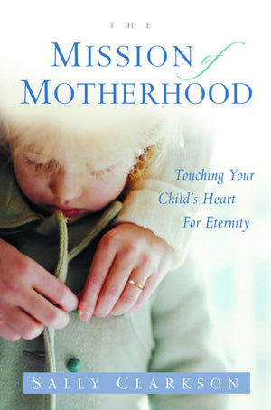 The Mission of Motherhood: Touching Your Child's Heart for Eternity *Very Good*