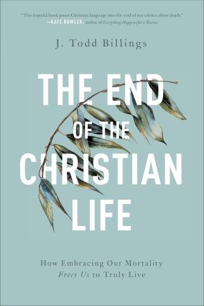 The End of the Christian Life: How Embracing Our Mortality Frees Us to Truly Live