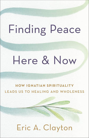 Finding Peace Here and Now: How Ignatian Spirituality Leads Us to Healing and Wholeness (Timeless Wisdom for Finding Inner Peace)
