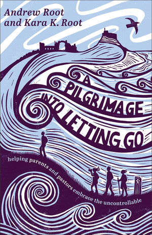 A Pilgrimage into Letting Go: Helping Parents and Pastors Embrace the Uncontrollable (A Faith Journey for Anxious Parents and Overwhelmed Pastors Learning to Trust God’s Plan)