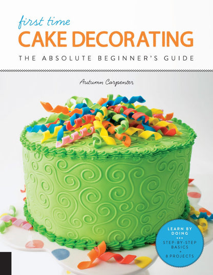 First Time Cake Decorating: The Absolute Beginner's Guide - Learn by Doing * Step-by-Step Basics + Projects