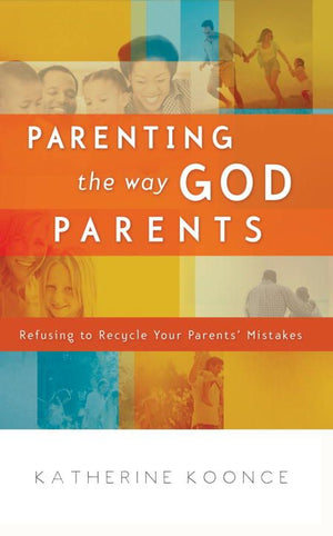 Parenting the Way God Parents: Refusing to Recycle Your Parents' Mistakes