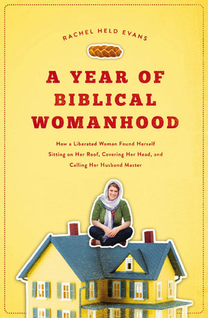 A Year of Biblical Womanhood: How a Liberated Woman Found Herself Sitting on Her Roof, Covering Her Head, and Calling Her Husband "Master