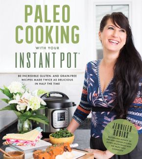 Paleo Cooking With Your Instant Pot: 80 Incredible Gluten- and Grain-Free Recipes Made Twice as Delicious in Half the Time