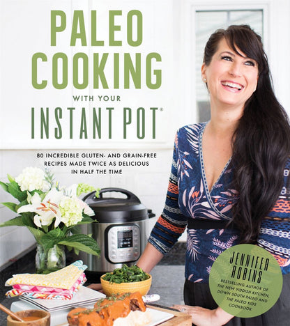 Paleo Cooking With Your Instant Pot: 80 Incredible Gluten- and Grain-Free Recipes Made Twice as Delicious in Half the Time