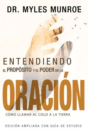Entendiendo el Proposito y el Poder de la Oracion: Como Llamar al Cielo a la Tierra (Spanish Edition)