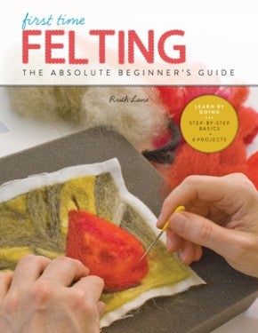 First Time Felting: The Absolute Beginner's Guide - Learn By Doing * Step-by-Step Basics + Projects (First Time, 11)