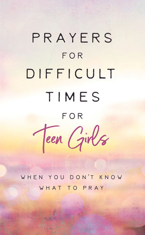 Prayers for Difficult Times for Teen Girls: When You Don't Know What to Pray