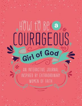 How to Be a Courageous Girl of God: An Interactive Journal Inspired by Extraordinary Women of Faith (Courageous Girls)