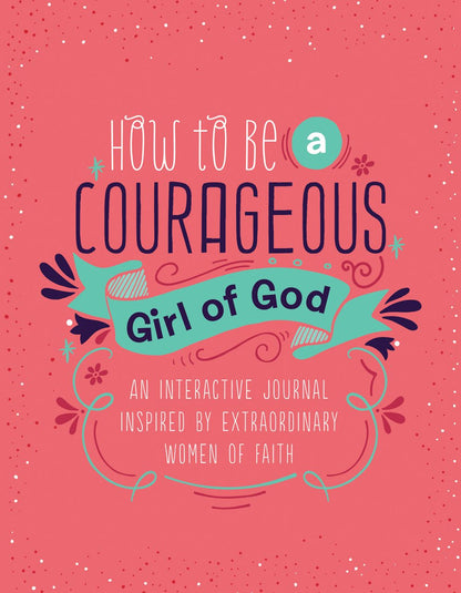 How to Be a Courageous Girl of God: An Interactive Journal Inspired by Extraordinary Women of Faith (Courageous Girls)