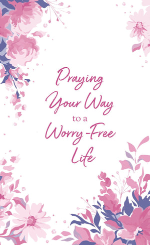 Praying Your Way to a Worry-Free Life: 200 Inspiring Prayers for a Woman's Heart