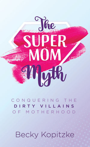 The SuperMom Myth: Conquering the Dirty Villains of Motherhood