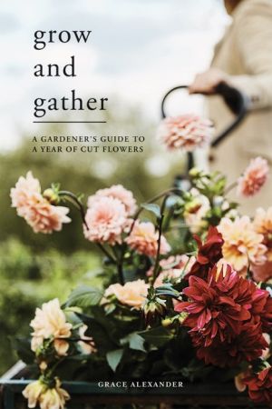 Grow and Gather: A gardener'€™s guide to a year of cut flowers
