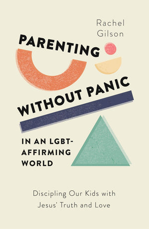 Parenting without Panic in an LGBT-Affirming World: Discipling Our Kids with Jesus’ Truth and Love (A Christian Parent’s Guide to What the Bible Says About Sex, Sexuality, Gender, and Relationships)