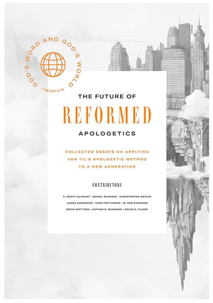 The Future of Reformed Apologetics: Collected Essays on Applying Van Til’s Apologetic Method to a New Generation cover image