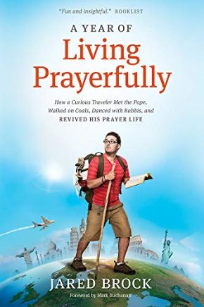 A Year of Living Prayerfully: How A Curious Traveler Met the Pope, Walked on Coals, Danced with Rabbis, and Revived His Prayer Life