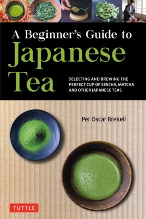 A Beginner's Guide to Japanese Tea: Selecting and Brewing the Perfect Cup of Sencha, Matcha, and Other Japanese Teas